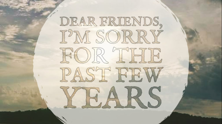Dear Friends, I’m Sorry for the Past Few Years